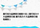 黑巧克力品牌排行榜前十名（黑巧克力十大品牌排行榜 黑巧克力十大品牌排行榜有哪些）
