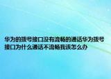 華為的撥號接口沒有流暢的通話華為撥號接口為什么通話不流暢我該怎么辦