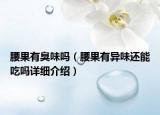 腰果有臭味嗎（腰果有異味還能吃嗎詳細(xì)介紹）