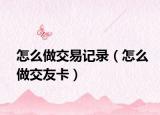 怎么做交易記錄（怎么做交友卡）