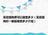 買房團購費可以便宜多少（買房團購價一般能便宜多少介紹）