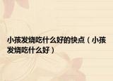 小孩發(fā)燒吃什么好的快點(diǎn)（小孩發(fā)燒吃什么好）