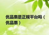 優(yōu)品惠是正規(guī)平臺嗎（優(yōu)品惠）
