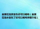金銀花泡茶變色還可以喝嗎（金銀花泡水變色了還可以喝嗎詳細(xì)介紹）