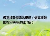 做完核酸能吃冰棍嗎（做完核酸能吃火鍋嗎詳細(xì)介紹）