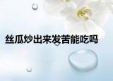 絲瓜炒出來(lái)發(fā)苦能吃嗎