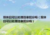 雙休日可以處理違章扣分嗎（雙休日可以處理違章扣分嗎）