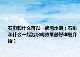 石斛和什么可以一起泡水喝（石斛和什么一起泡水喝效果最好詳細(xì)介紹）