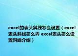 excel的表頭斜線怎么設(shè)置（excel表頭斜線怎么弄 excel表頭怎么設(shè)置斜線介紹）