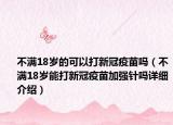 不滿18歲的可以打新冠疫苗嗎（不滿18歲能打新冠疫苗加強針嗎詳細介紹）