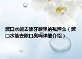 漱口水能去除牙縫里的殘渣么（漱口水能去除口臭嗎詳細介紹）