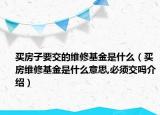 買房子要交的維修基金是什么（買房維修基金是什么意思,必須交嗎介紹）