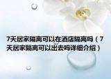 7天居家隔離可以在酒店隔離嗎（7天居家隔離可以出去嗎詳細介紹）