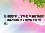 借給朋友車,出了車禍,車主有責(zé)任嗎（借車給朋友出了事故車主有責(zé)任嗎）