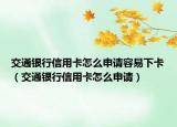 交通銀行信用卡怎么申請(qǐng)容易下卡（交通銀行信用卡怎么申請(qǐng)）
