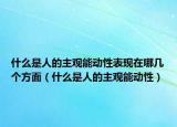 什么是人的主觀能動(dòng)性表現(xiàn)在哪幾個(gè)方面（什么是人的主觀能動(dòng)性）