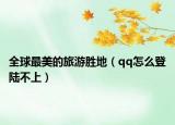 全球最美的旅游勝地（qq怎么登陸不上）