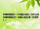 朱閣枕黃粱打一個(gè)中國(guó)小說(shuō)名（為什么說(shuō)朱閣枕黃粱(打一中國(guó)小說(shuō)名)是《紅樓夢(mèng)》）