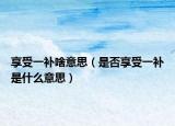 享受一補(bǔ)啥意思（是否享受一補(bǔ)是什么意思）
