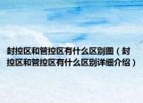 封控區(qū)和管控區(qū)有什么區(qū)別圖（封控區(qū)和管控區(qū)有什么區(qū)別詳細(xì)介紹）