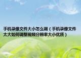 手機錄像文件大小怎么調(diào)（手機錄像文件太大如何調(diào)整視頻分辨率大小優(yōu)質(zhì)）