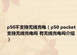 p50不支持無線充電（p50 pocket支持無線充電嗎 有無線充電嗎介紹）