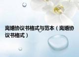 離婚協(xié)議書格式與范本（離婚協(xié)議書格式）