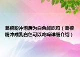 葛根粉沖泡后為白色能吃嗎（葛根粉沖成乳白色可以吃嗎詳細(xì)介紹）