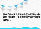 國慶節(jié)前一天上高速跨省后一天下高速收費嗎（國慶前一天上高速國慶當(dāng)天下高速收費嗎）