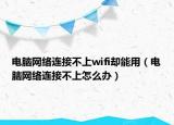 電腦網(wǎng)絡連接不上wifi卻能用（電腦網(wǎng)絡連接不上怎么辦）