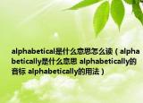 alphabetical是什么意思怎么讀（alphabetically是什么意思 alphabetically的音標(biāo) alphabetically的用法）