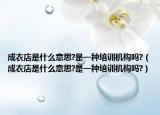 成衣店是什么意思?是一種培訓(xùn)機(jī)構(gòu)嗎?（成衣店是什么意思?是一種培訓(xùn)機(jī)構(gòu)嗎?）