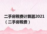 二手房稅費(fèi)計(jì)算器2021（二手房稅費(fèi)）