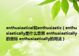 enthusiastical和enthusiastic（enthusiastically是什么意思 enthusiastically的音標 enthusiastically的用法）