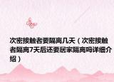 次密接觸者要隔離幾天（次密接觸者隔離7天后還要居家隔離嗎詳細(xì)介紹）