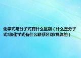 化學式與分子式有什么區(qū)別（什么是分子式?和化學式有什么聯(lián)系區(qū)別?具體的）