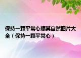 保持一顆平常心順其自然圖片大全（保持一顆平常心）