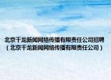 北京千龍新聞網(wǎng)絡(luò)傳播有限責(zé)任公司招聘（北京千龍新聞網(wǎng)絡(luò)傳播有限責(zé)任公司）
