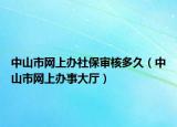 中山市網(wǎng)上辦社保審核多久（中山市網(wǎng)上辦事大廳）