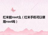 紅米能root么（紅米手機可以使用root嗎）
