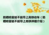 防曬噴霧能不能帶上高鐵動車（防曬噴霧能不能帶上高鐵詳細(xì)介紹）