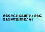 哈密瓜什么時(shí)候吃最好吃（哈密瓜什么時(shí)候吃最好詳細(xì)介紹）