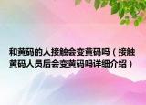 和黃碼的人接觸會變黃碼嗎（接觸黃碼人員后會變黃碼嗎詳細介紹）