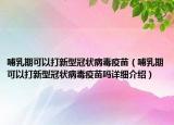 哺乳期可以打新型冠狀病毒疫苗（哺乳期可以打新型冠狀病毒疫苗嗎詳細介紹）