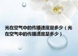 光在空氣中的傳播速度是多少（光在空氣中的傳播速度是多少）