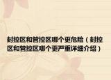 封控區(qū)和管控區(qū)哪個(gè)更危險(xiǎn)（封控區(qū)和管控區(qū)哪個(gè)更嚴(yán)重詳細(xì)介紹）