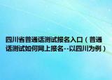 四川省普通話測試報名入口（普通話測試如何網(wǎng)上報名--以四川為例）