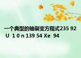 一個典型的鈾裂變方程式235 92 U  1 0 n 139 54 Xe  94