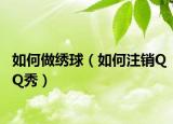 如何做繡球（如何注銷QQ秀）