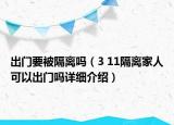 出門要被隔離嗎（3 11隔離家人可以出門嗎詳細(xì)介紹）